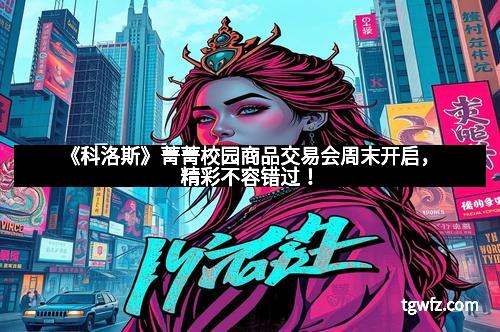 《科洛斯》菁菁校园商品交易会周末开启，精彩不容错过！